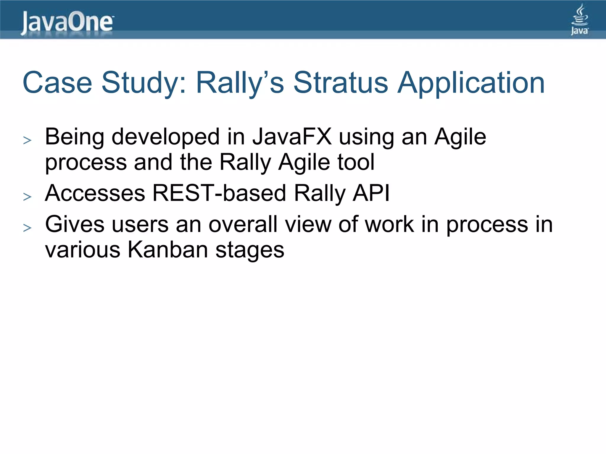 Case Study: Rally’s Stratus Application
>   Being developed in JavaFX using an Agile
    process and the Rally Agile tool
>   Accesses REST-based Rally API
>   Gives users an overall view of work in process in
    various Kanban stages
 