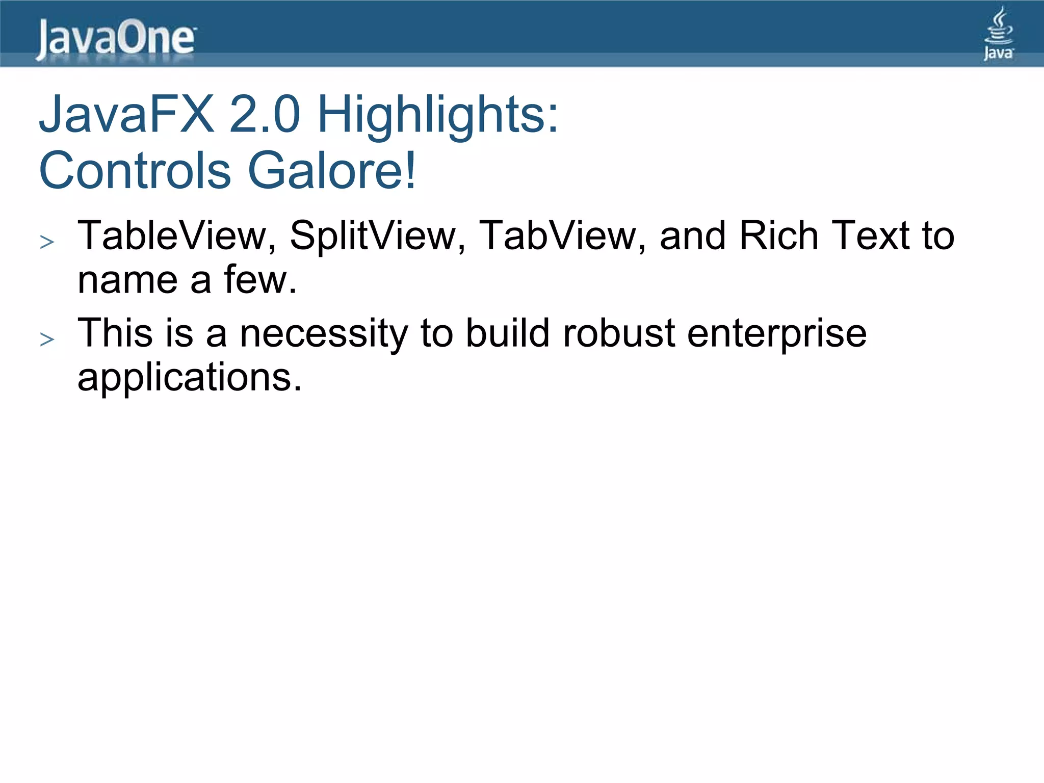 JavaFX 2.0 Highlights:
Controls Galore!
>   TableView, SplitView, TabView, and Rich Text to
    name a few.
>   This is a necessity to build robust enterprise
    applications.
 