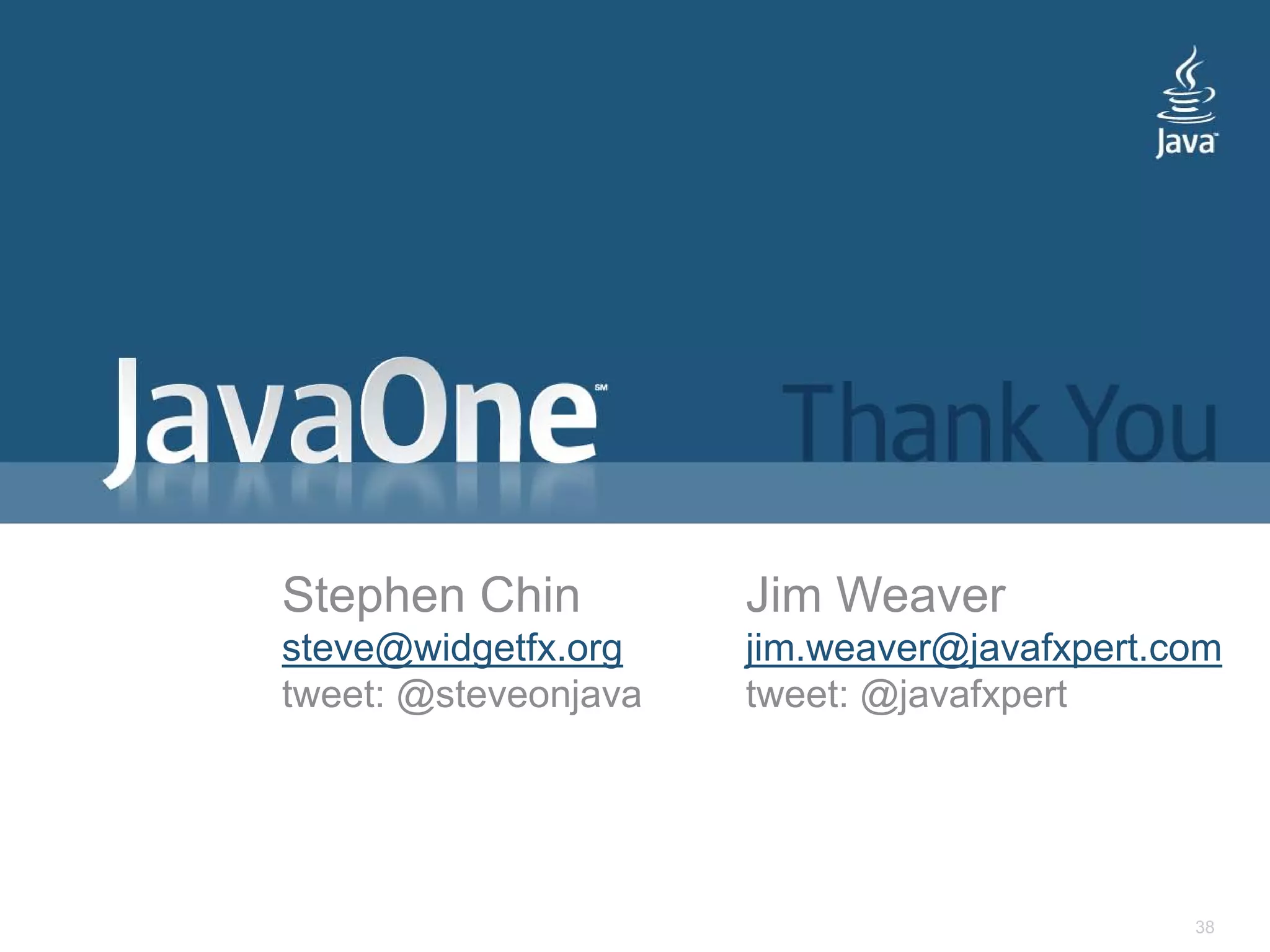 Stephen Chin          Jim Weaver
steve@widgetfx.org    jim.weaver@javafxpert.com
tweet: @steveonjava   tweet: @javafxpert




                                             38
 