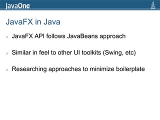 JavaFX in Java
>   JavaFX API follows JavaBeans approach

>   Similar in feel to other UI toolkits (Swing, etc)

>   Researching approaches to minimize boilerplate
 