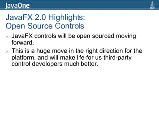 JavaFX 2.0 Highlights:
Open Source Controls
>   JavaFX controls will be open sourced moving
    forward.
>   This is a huge move in the right direction for the
    platform, and will make life for us third-party
    control developers much better.
 