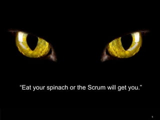 “Eat your spinach or the Scrum will get you.”



                                                5
 
