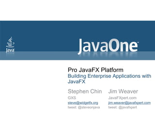 Pro JavaFX Platform
Building Enterprise Applications with
JavaFX
Stephen Chin          Jim Weaver
GXS                   JavaFXpert.com
steve@widgetfx.org    jim.weaver@javafxpert.com
tweet: @steveonjava   tweet: @javafxpert
 