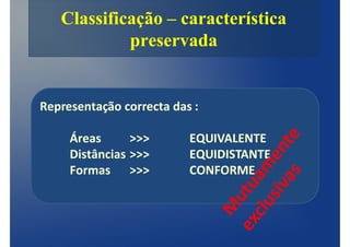 Classificação – característica
            preservada


Representação correcta das :

     Áreas      >>>       EQUIVALENTE
     Distâncias >>>       EQUIDISTANTE
     Formas >>>           CONFORME
 