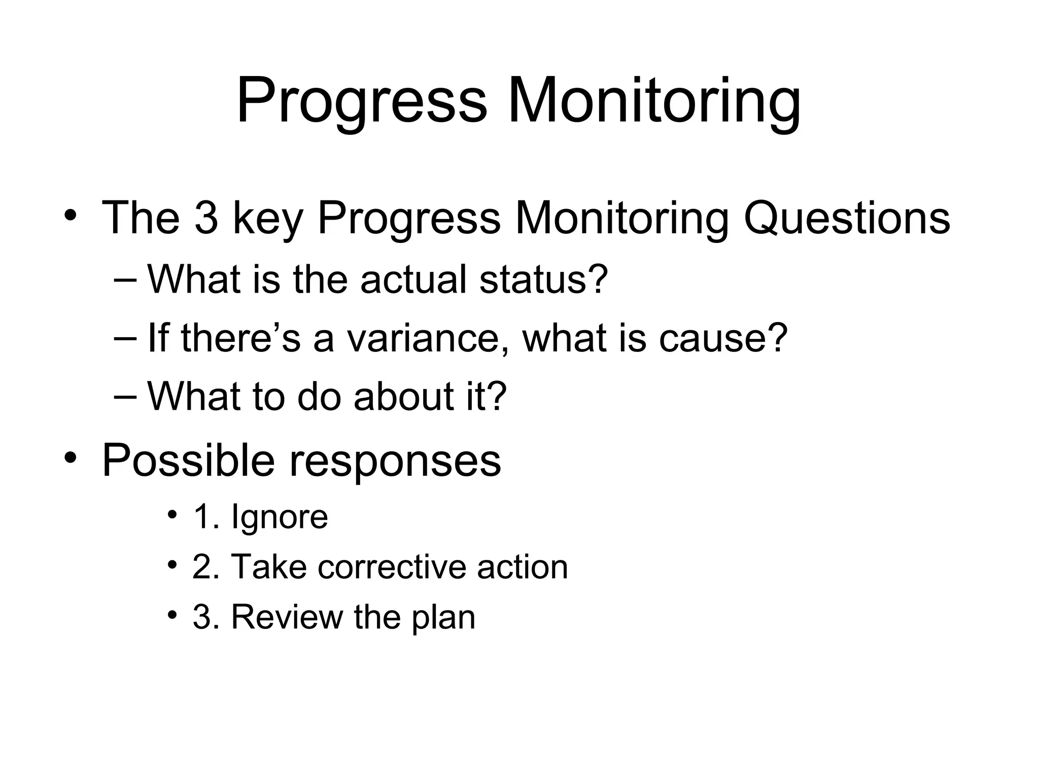 Progress Monitoring
• The 3 key Progress Monitoring Questions
– What is the actual status?
– If there’s a variance, what is cause?
– What to do about it?
• Possible responses
• 1. Ignore
• 2. Take corrective action
• 3. Review the plan
 