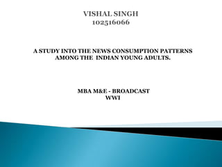 A STUDY INTO THE NEWS CONSUMPTION PATTERNS
      AMONG THE INDIAN YOUNG ADULTS.




           MBA M&E - BROADCAST
                  WWI
 