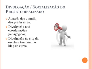 DIVULGAÇÃO / SOCIALIZAÇÃO DO
PROJETO REALIZADO
 Através dos e-mails
  dos professores;
 Divulgação nas
  coordenações
  pedagógicas;
 Divulgação no site da
  escola e também no
  blog do curso.
 