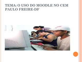 TEMA: O USO DO MOODLE NO CEM
PAULO FREIRE-DF
 