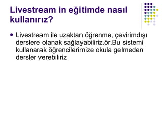 Livestream in eğitimde nasıl kullanırız? Livestream ile uzaktan öğrenme, çevirimdışı derslere olanak sağlayabiliriz.ör.Bu sistemi kullanarak öğrencilerimize okula gelmeden dersler verebiliriz 