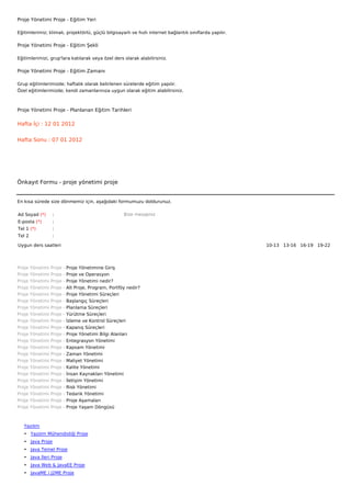 Proje Yönetimi Proje - Eğitim Yeri

Eğitimlerimiz; klimalı, projektörlü, güçlü bilgisayarlı ve hızlı internet bağlantılı sınıflarda yapılır.

Proje Yönetimi Proje - Eğitim Şekli

Eğitimlerimizi, grup'lara katılarak veya özel ders olarak alabilirsiniz.

Proje Yönetimi Proje - Eğitim Zamanı

Grup eğitimlerimizde; haftalık olarak belirlenen sürelerde eğitim yapılır.
Özel eğitimlerimizde; kendi zamanlarınıza uygun olarak eğitim alabilirsiniz.



Proje Yönetimi Proje - Planlanan Eğitim Tarihleri

Hafta İçi : 12 01 2012


Hafta Sonu : 07 01 2012




Önkayıt Formu - proje yönetimi proje


En kısa sürede size dönmemiz için, aşağıdaki formumuzu doldurunuz.

Ad Soyad (*)       :                                      Bize mesajınız
E-posta (*)        :
Tel 1 (*)          :
Tel 2              :

Uygun ders saatleri                                                                                        10-13   13-16   16-19   19-22  




Proje   Yönetimi   Proje   -   Proje Yönetimine Giriş
Proje   Yönetimi   Proje   -   Proje ve Operasyon
Proje   Yönetimi   Proje   -   Proje Yönetimi nedir?
Proje   Yönetimi   Proje   -   Alt Proje, Program, Portföy nedir?
Proje   Yönetimi   Proje   -   Proje Yönetimi Süreçleri
Proje   Yönetimi   Proje   -   Başlangıç Süreçleri
Proje   Yönetimi   Proje   -   Planlama Süreçleri
Proje   Yönetimi   Proje   -   Yürütme Süreçleri
Proje   Yönetimi   Proje   -   İzleme ve Kontrol Süreçleri
Proje   Yönetimi   Proje   -   Kapanış Süreçleri
Proje   Yönetimi   Proje   -   Proje Yönetimi Bilgi Alanları
Proje   Yönetimi   Proje   -   Entegrasyon Yönetimi
Proje   Yönetimi   Proje   -   Kapsam Yönetimi
Proje   Yönetimi   Proje   -   Zaman Yönetimi
Proje   Yönetimi   Proje   -   Maliyet Yönetimi
Proje   Yönetimi   Proje   -   Kalite Yönetimi
Proje   Yönetimi   Proje   -   İnsan Kaynakları Yönetimi
Proje   Yönetimi   Proje   -   İletişim Yönetimi
Proje   Yönetimi   Proje   -   Risk Yönetimi
Proje   Yönetimi   Proje   -   Tedarik Yönetimi
Proje   Yönetimi   Proje   -   Proje Aşamaları
Proje   Yönetimi   Proje   -   Proje Yaşam Döngüsü



   Yazılım
   • Yazılım Mühendisliği Proje
   • Java Proje
   • Java Temel Proje
   • Java İleri Proje
   • Java Web & JavaEE Proje
   • JavaME / J2ME Proje
 
