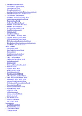 • Satışta Müşteri İlişkileri Tekniği
• Müşteri İlişkileri Yönetimi Tekniği
• Müşteri Odaklılık Tekniği
• Müşteri Hizmetleri Tekniği
• Yeni Müşteri Kazanma Ve Elde Tutma Yöntemleri Tekniği
• Satışta Müzakere (Pazarlık) Teknikleri Tekniği
• Distribütör Bayi Yönetimi Tekniği
• Satışta İkna Yöntemleri Ve Psikoloji Tekniği
• Ağızdan Ağıza (Virüs) Pazarlama Tekniği
• Temel Pazarlama Tekniği
• İleri Pazarlama Teknikleri Tekniği
• Yurtdışına Pazarlama Ve Satış Tekniği
• Rekabetçi Pazarlama Tekniği
• Stratejik Marka Yönetimi Tekniği
• Etkin Ürün Yönetimi Tekniği
• İnovasyon Tekniği
• İtibar Yönetimi Tekniği
• Dijital (İnternet…) Pazarlama Tekniği
• Telefonda Tahsilat Yönetimi Tekniği
• Telefonla Profesyonel İletişim Tekniği
• Telefonda Satış (Tele-Satış) Teknikleri Tekniği
• Çağrı Merkezinde Ekip Ve Performans Yönetimi Tekniği
• Çağrı Merkezi Team Leader Tekniği
İletişim & Reklam
• Etkili İletişim Tekniği
• Güzel Ve Etkili Konuşma Tekniği
• Diksiyon Tekniği
• Etkili Yazışma Teknikleri Tekniği
• NLP İle Etkili İletişim Tekniği
• Takım İçi İletişim Tekniği
• Topluluk Önünde Konuşma Tekniği
• Hitabet Sanatı Tekniği
• Dinleme Tekniği
• Nezaket Ve Protokol Kuralları Tekniği
• Beden Dili Tekniği
• Empati İle İletişim Tekniği
• Çatışma Yönetimi Tekniği
• İkna Ve Psikoloji Tekniği
• Etkili Sunum Teknikleri Tekniği
• İş Yazısı(Yazışma) Teknikleri Tekniği
• Takım Oluşturma Ve Geliştirme Tekniği
• Zor İnsanlarla İletişim Kurma Tekniği
• İnsanları Tanıma Yöntemleri Tekniği
• Mobbing - İşyerinde Duygusal Saldırı Tekniği
• Pazarlama İletişimi Tekniği
• Kurum İçi İletişim Yönetimi Tekniği
• Kurumsal İletişim Tekniği
• Reklamcılık Tekniği
• Halkla İlişkiler Tekniği
• İnternet Reklamcılığı Tekniği
• Hızlı Okuma Tekniği
• Hızlı Öğrenme Tekniği
• Yaratıcı Drama Tekniği
• İmaj Yönetimi Tekniği
İnsan Kaynakları
• İnsan Kaynakları Tekniği
• Personel Yönetimi Tekniği
• Ücret Yönetimi Tekniği
• Özlük İşleri Tekniği
 