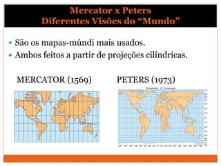 Mercator x Peters
Diferentes Visões do “Mundo”
 São os mapas-múndi mais usados.
 Ambos feitos a partir de projeções cilíndricas.
MERCATOR (1569) PETERS (1973)
 