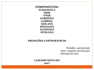 COMPONENTES:
ELISANGELA
ERIK
ENOS
GARDÊNIA
GABRIEL
KEILANE
MONALIZA
NATHYELE
WYSLANA
PROJEÇÕES CARTOGRÁFICAS
LAJEADO NOVO-MA
2017
Trabalho apresentado
como requisito parcial para
obtenção de nota.
 