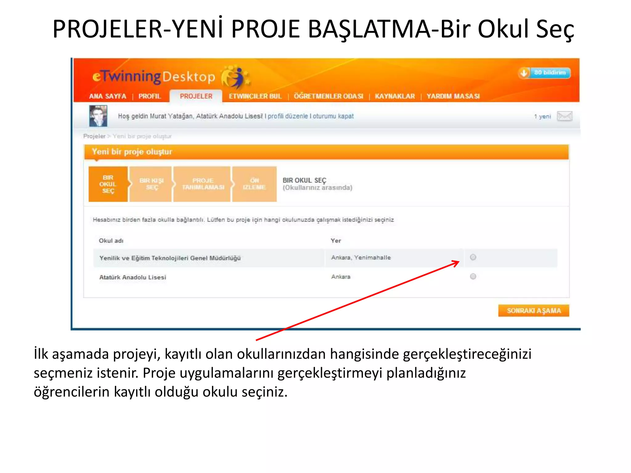 PROJELER-YENİ PROJE BAŞLATMA-Bir Okul Seç
İlk aşamada projeyi, kayıtlı olan okullarınızdan hangisinde gerçekleştireceğinizi
seçmeniz istenir. Proje uygulamalarını gerçekleştirmeyi planladığınız
öğrencilerin kayıtlı olduğu okulu seçiniz.
 