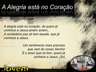 A Alegriaestá no CoraçãoA alegriaestá no coração, de quemjáconhece a Jesus,amémamém...A verdadeirapazsó tem aquele, quejáconhece a Jesus.Um sentimentomaispreciosoquevem do nossoSenhorÉ o amorquesó tem, quemjáconhece a Jesus. (2x)