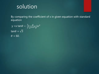 solution
By comparing the coefficient of x in given equation with standard
equation
y =x tan𝜃 −
1
2
(
𝑔
𝑢2𝑐𝑜𝑠2
𝜃
)𝑥2
tan𝜃 = 3
𝜃 = 60.
 