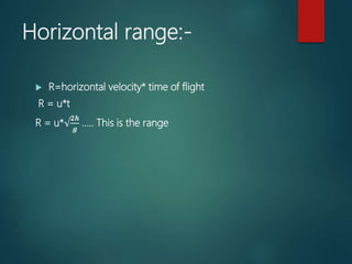 Horizontal range:-
 R=horizontal velocity* time of flight
R = u*t
R = u*√
𝟐𝒉
𝒈
….. This is the range
 