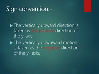 Sign convention:-
 The vertically upward direction is
taken as the positive direction of
the y-axis.
 The vertically downward motion
is taken as the negative direction
of the y- axis.
 