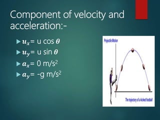 Component of velocity and
acceleration:-
 𝒖 𝒙= u cos 𝜽
 𝒖 𝒚= u sin 𝜽
 𝒂 𝒙= 0 m/s2
 𝒂 𝒚= -g m/s2
 