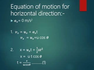 Equation of motion for
horizontal direction:-
 𝒂 𝒙= 0 m/s2
1. 𝒗 𝒙 = 𝒖 𝒙 + 𝒂 𝒙t
𝒗 𝒙 = 𝒖 𝒙=u cos 𝜽
2. x = 𝒖 𝒙t +
𝟏
𝟐
a𝒕 𝟐
x = u t cos 𝜽
t =
𝒙
𝒖𝒄𝒐𝒔𝜽
…………(1)
 