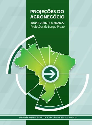 ISBN 978-85-7991-068-5



                                   PROJEÇÕES DO
9 788579    91068 5
                                   AGRONEGÓCIO
                                    Brasil 2011/12 a 2021/22
                                    Projeções de Longo Prazo




                          MINISTÉRIO DA AGRICULTURA, PECUÁRIA E ABASTECIMENTO
 