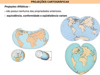 PROJEÇÕES CARTOGRÁFICASPROJEÇÕES CARTOGRÁFICAS
Projeções Afiláticas –
- não possui nenhuma das propriedades anteriores.
- equivalência, conformidade e eqüidistância variam
 