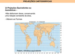 PROJEÇÕES CARTOGRÁFICASPROJEÇÕES CARTOGRÁFICAS
2) Projeções Equivalentes ou
Isométricas –
-Não deformam áreas, conservando
uma relação constante da área,
- Alteram as Formas
Peters, cilíndrico equivalente
 