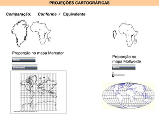 PROJEÇÕES CARTOGRÁFICASPROJEÇÕES CARTOGRÁFICAS
Comparação: Conforme / Equivalente
Proporção no mapa Mercator
Proporção no
mapa Mollweide
 