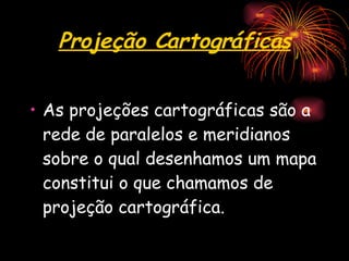Projeção Cartográficas As projeções cartográficas são a rede de paralelos e meridianos sobre o qual desenhamos um mapa constitui o que chamamos de projeção cartográfica. 