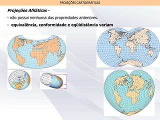 PROJEÇÕES CARTOGRÁFICAS
Projeções Afiláticas –
- não possui nenhuma das propriedades anteriores.
- equivalência, conformidade e eqüidistância variam
 