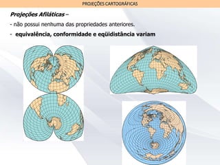 PROJEÇÕES CARTOGRÁFICAS
Projeções Afiláticas –
- não possui nenhuma das propriedades anteriores.
- equivalência, conformidade e eqüidistância variam
 