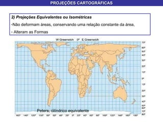 PROJEÇÕES CARTOGRÁFICAS 2) Projeções Equivalentes ou Isométricas  Não deformam áreas, conservando uma relação constante da área,  Alteram as Formas Peters, cilíndrico equivalente  