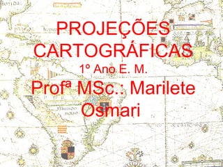 PROJEÇÕES
CARTOGRÁFICAS
     1º Ano E. M.
Profª MSc.: Marilete
      Osmari
 