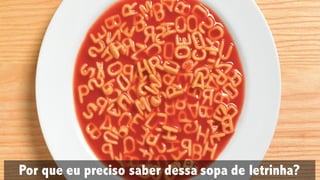 Por que eu preciso saber dessa sopa de letrinha?
 
