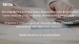 EBITDA
Earnings Before Interest, Taxes, Depreciation and Amortization
Lucros antes de juros, impostos, depreciação e amortização
O quanto a empresa gera de recursos com as atividades
operacionais sem descontar impostos
Mede eficiência ou produtividade
 