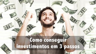 Como conseguir
investimentos em 3 passos
 