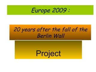 20 years after the fall of the Berlin Wall Project Europe 2009 : 