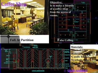 © SAIM AHMAD Coffee Shop F alse Ceiling Full. ht Partition Materials: Stacked Glass Veneered Wood Candle holders Synthetic Paint Designer 12mm Glass Objective:  Is to make a Identity of a coffee shop from the access of rooms. 