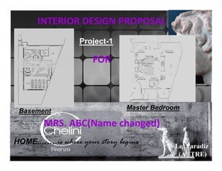INTERIOR DESIGN PROPOSAL
                 Project-1

                     FOR



                              Master Bedroom
 Basement
        MRS. ABC(Name changed)
HOME..……is where your story begins
                                        © Le' Paradiz
                                           (AUTRE)
 