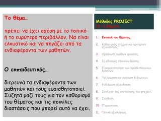 Τμ ζέμα…
                                      Μέζμδμξ PROJECT
                                      10 +1 βήμαηα…
πνέπεη κα έπεη ζπέζε με ημ ημπηθό
ή ημ εονύηενμ πενηβάιιμκ. Να είκαη    1.   Επηιμγή ημο ζέμαημξ.

ειθοζηηθό θαη κα πεγάδεη από ηα       2.   Καζμνηζμόξ ζηόπςκ θαη θνηηενίςκ
                                           αλημιόγεζεξ.
εκδηαθένμκηα ηςκ μαζεηώκ.
                                      3.   Ονγάκςζε μμάδςκ ενγαζίαξ.

                                      4.   Σπεδηαζμόξ πιαηζίμο δνάζεξ.


Ο εθπαηδεοηηθόξ…                      5.   Πναγμαημπμίεζε ηςκ πνμβιεπόμεκςκ
                                           δνάζεςκ.

                                      6.   Ταληκόμεζε θαη ακάιοζε δεδμμέκςκ.
δηενεοκά ηα εκδηαθένμκηα ηςκ          7.   Εκδηάμεζε αλημιόγεζε.
μαζεηώκ θαη ημοξ εοαηζζεημπμηεί.      8.   Σοκέπηζε ηεξ οιμπμίεζεξ ημο project.
Σοδεηά μαδί ημοξ γηα ημκ θαζμνηζμό    9.   Σύκζεζε.
ημο ζέμαημξ θαη ηηξ πμηθίιεξ
                                      10. Πανμοζίαζε.
δηαζηάζεηξ πμο μπμνεί αοηό κα έπεη.
                                      11. Τειηθή αλημιόγεζε.
 