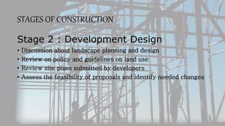 STAGES OF CONSTRUCTION
Stage 2 : Development Design
• Discussion about landscape planning and design
• Review on policy and guidelines on land use
• Review site plans submitted by developers
• Assess the feasibility of proposals and identify needed changes
 