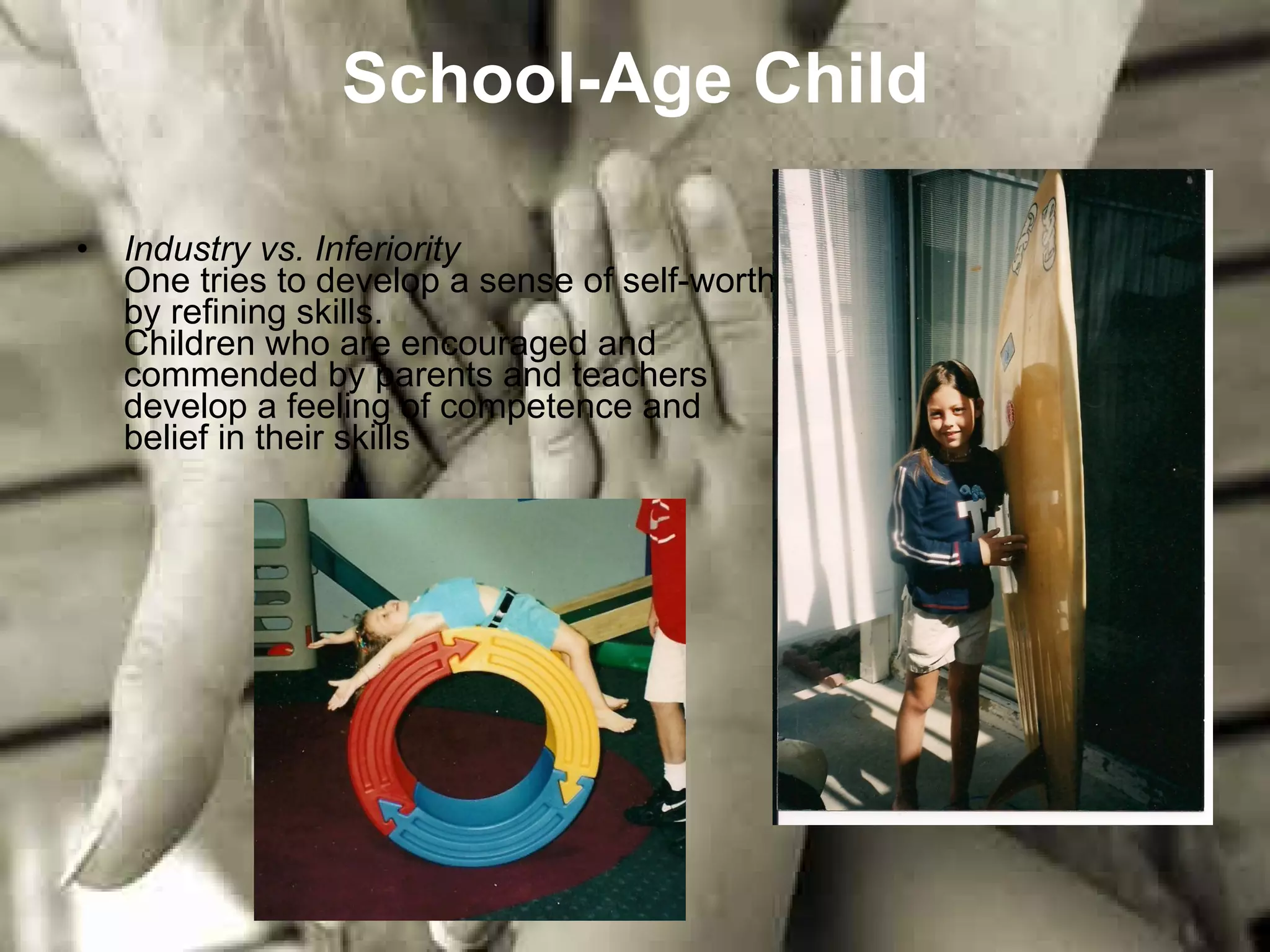 School-Age Child Industry vs. Inferiority One tries to develop a sense of self-worth by refining skills. Children who are encouraged and commended by parents and teachers develop a feeling of competence and belief in their skills  