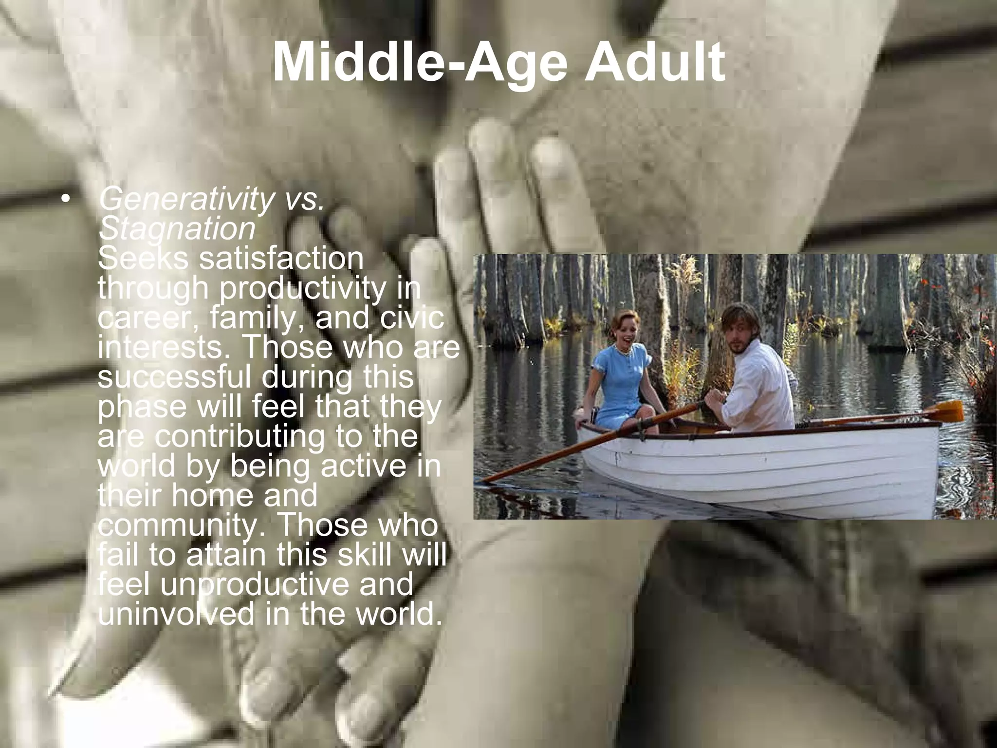 Middle-Age Adult Generativity vs. Stagnation Seeks satisfaction through productivity in career, family, and civic interests. Those who are successful during this phase will feel that they are contributing to the world by being active in their home and community. Those who fail to attain this skill will feel unproductive and uninvolved in the world.  