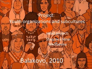 Project:  Youth organizations and subcultures Head project: Shestova Nina Nikolaevna Balakovo, 2010 
