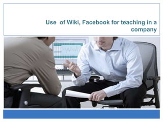Use  of Wiki, Facebook forteaching in a company 