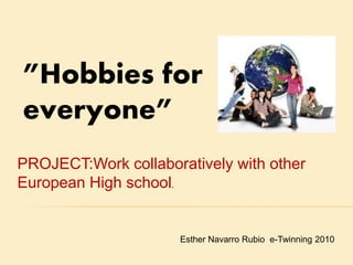”Hobbies for
everyone”
Esther Navarro Rubio e-Twinning 2010
PROJECT:Work collaboratively with other
European High school.
 