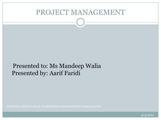 PROJECT MANAGEMENT     Presented to: Ms MandeepWalia                                                   Presented by: AarifFaridi 3/3/2011 REGIONAL INSTITUTE OF CO-OPERATIVE MANAGEMENT CHANDIGARH 
