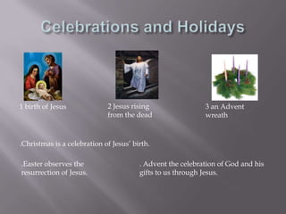 Celebrations and Holidays2 Jesus rising from the dead 1 birth of Jesus  3 an Advent wreath .Christmas is a celebration of Jesus’ birth..Easter observes the resurrection of Jesus.. Advent the celebration of God and his gifts to us through Jesus.