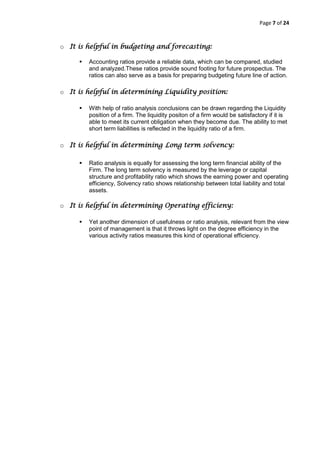 Ratio analysis facilitates the management to know whether the firms financial position is improving or deteriorating or is constant over the years by setting a trend with the help of ratios The analysis with the help of ratio analysis can know the direction of the trend of strategic ratio may help the management in the task of planning, forecasting and controlling.