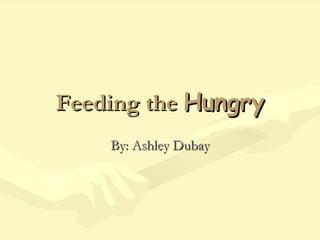 Feeding the  Hungry By: Ashley Dubay 
